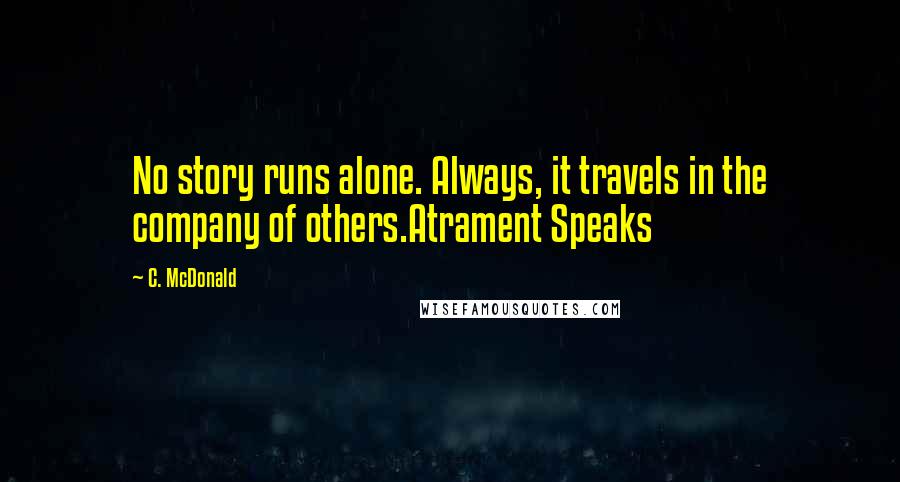 C. McDonald Quotes: No story runs alone. Always, it travels in the company of others.Atrament Speaks