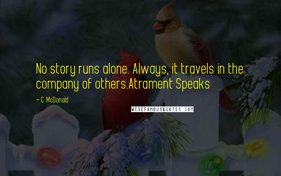 C. McDonald Quotes: No story runs alone. Always, it travels in the company of others.Atrament Speaks