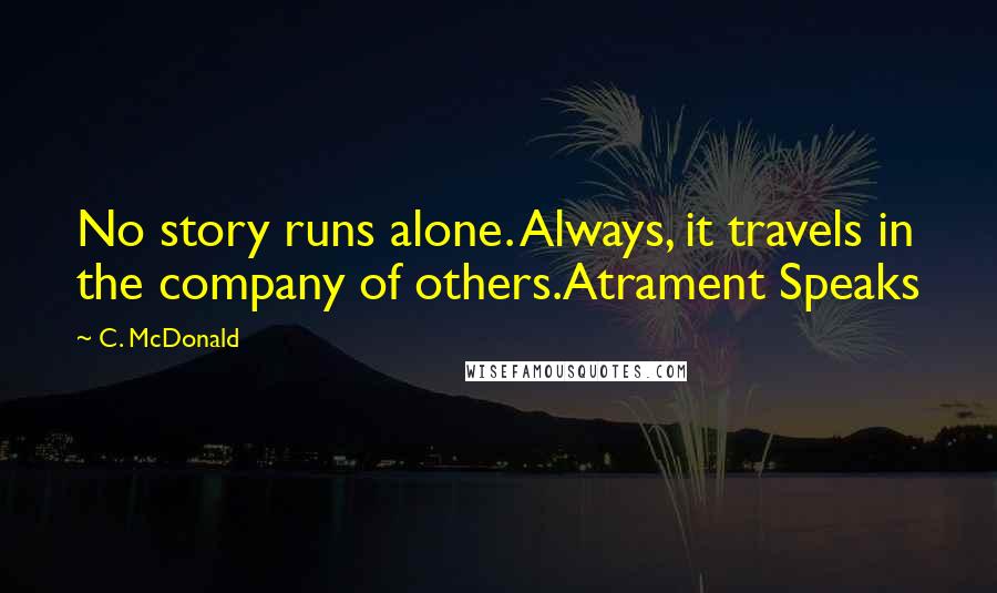 C. McDonald Quotes: No story runs alone. Always, it travels in the company of others.Atrament Speaks