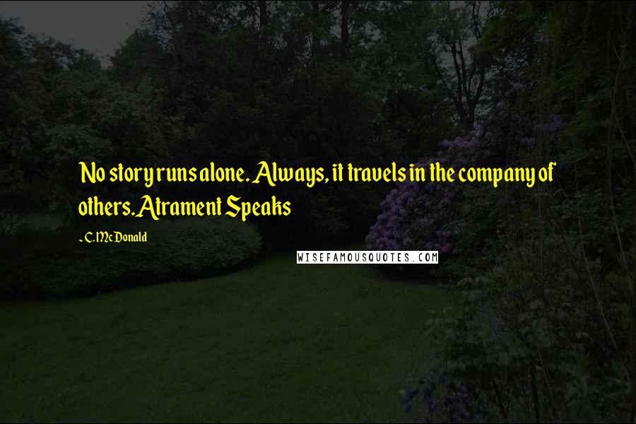 C. McDonald Quotes: No story runs alone. Always, it travels in the company of others.Atrament Speaks