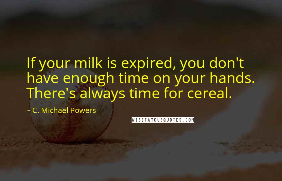 C. Michael Powers Quotes: If your milk is expired, you don't have enough time on your hands. There's always time for cereal.