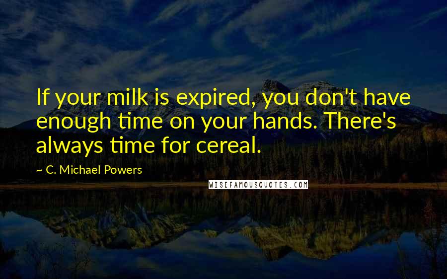 C. Michael Powers Quotes: If your milk is expired, you don't have enough time on your hands. There's always time for cereal.