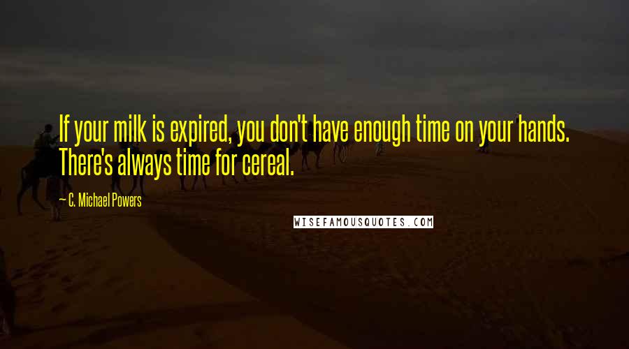 C. Michael Powers Quotes: If your milk is expired, you don't have enough time on your hands. There's always time for cereal.