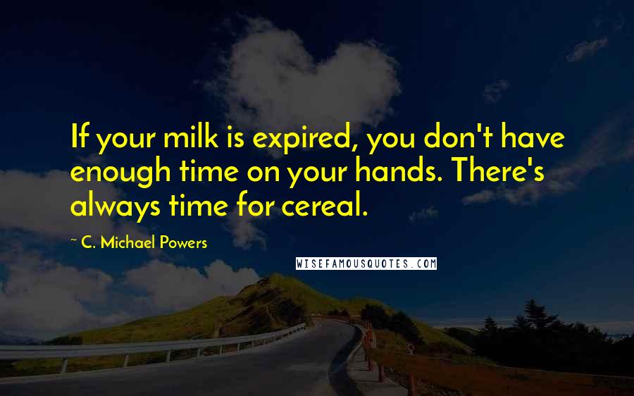 C. Michael Powers Quotes: If your milk is expired, you don't have enough time on your hands. There's always time for cereal.