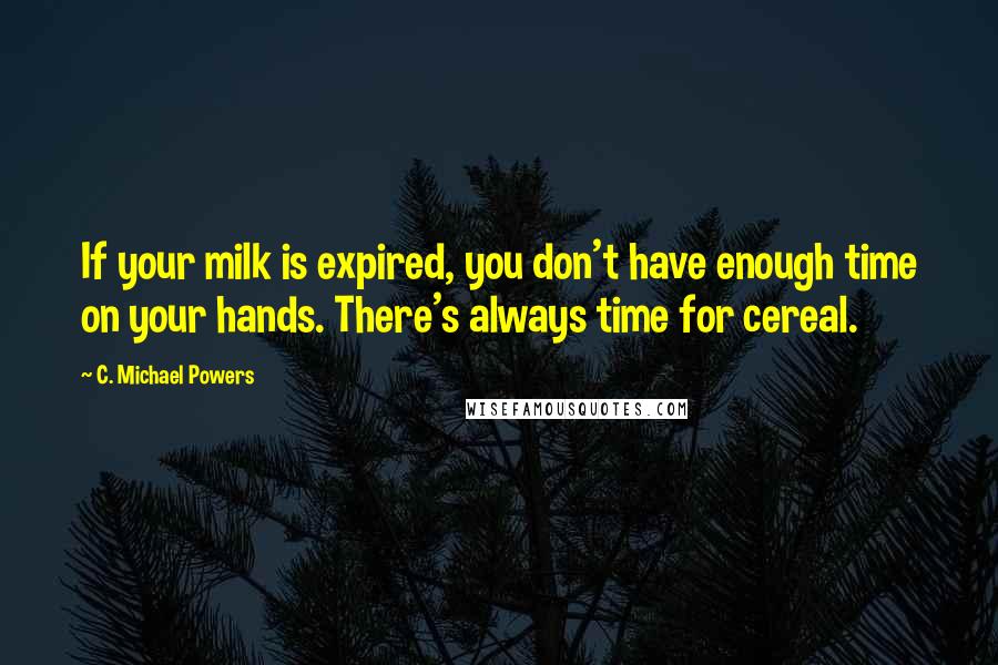 C. Michael Powers Quotes: If your milk is expired, you don't have enough time on your hands. There's always time for cereal.