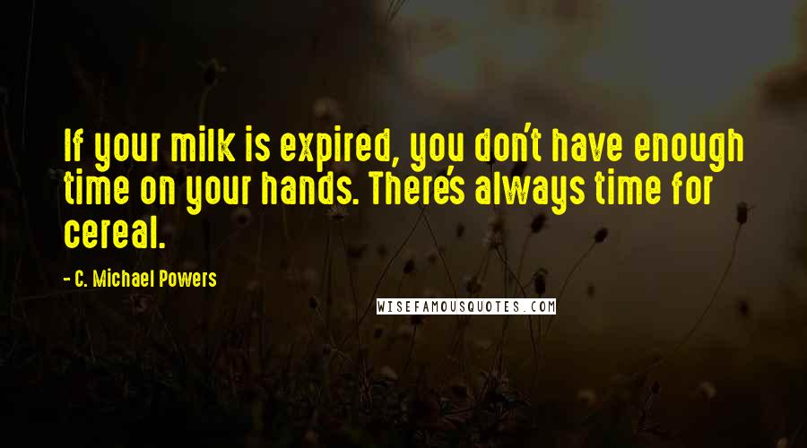 C. Michael Powers Quotes: If your milk is expired, you don't have enough time on your hands. There's always time for cereal.