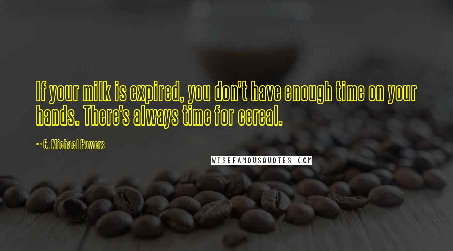 C. Michael Powers Quotes: If your milk is expired, you don't have enough time on your hands. There's always time for cereal.