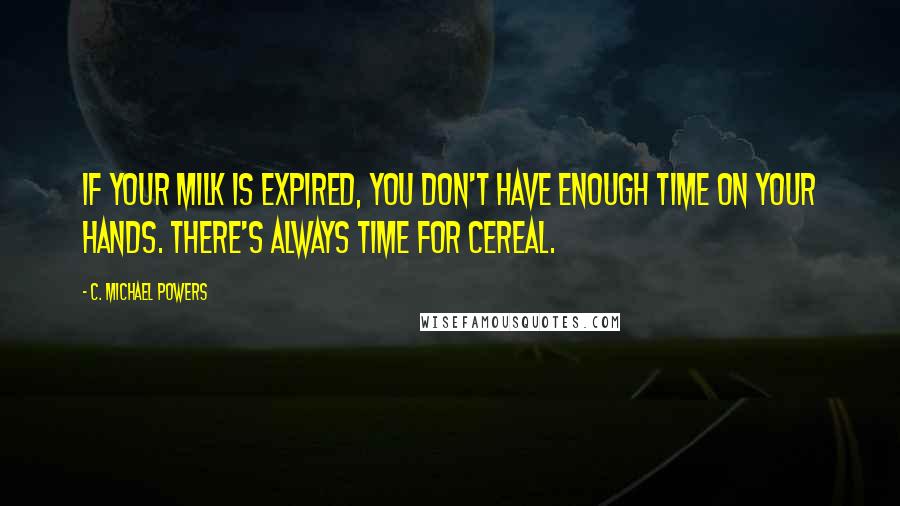 C. Michael Powers Quotes: If your milk is expired, you don't have enough time on your hands. There's always time for cereal.