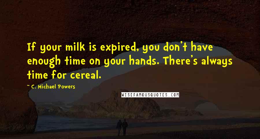 C. Michael Powers Quotes: If your milk is expired, you don't have enough time on your hands. There's always time for cereal.