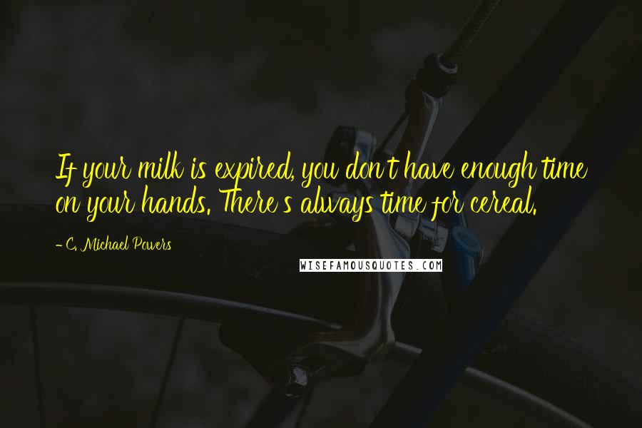 C. Michael Powers Quotes: If your milk is expired, you don't have enough time on your hands. There's always time for cereal.