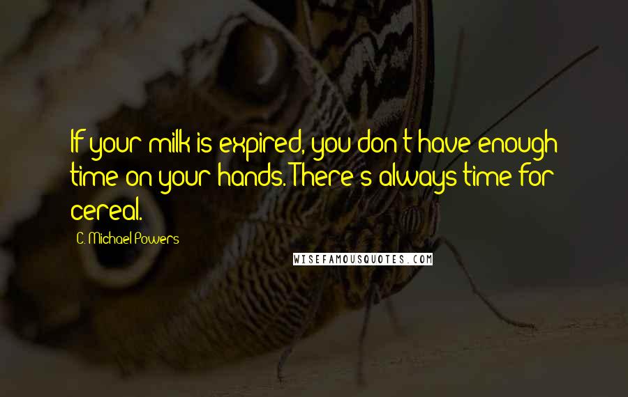 C. Michael Powers Quotes: If your milk is expired, you don't have enough time on your hands. There's always time for cereal.