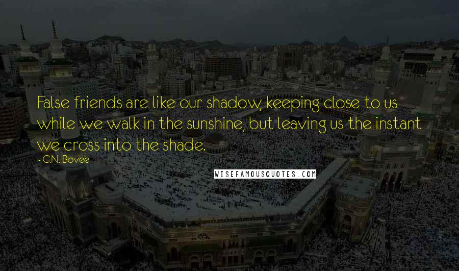 C.N. Bovee Quotes: False friends are like our shadow, keeping close to us while we walk in the sunshine, but leaving us the instant we cross into the shade.