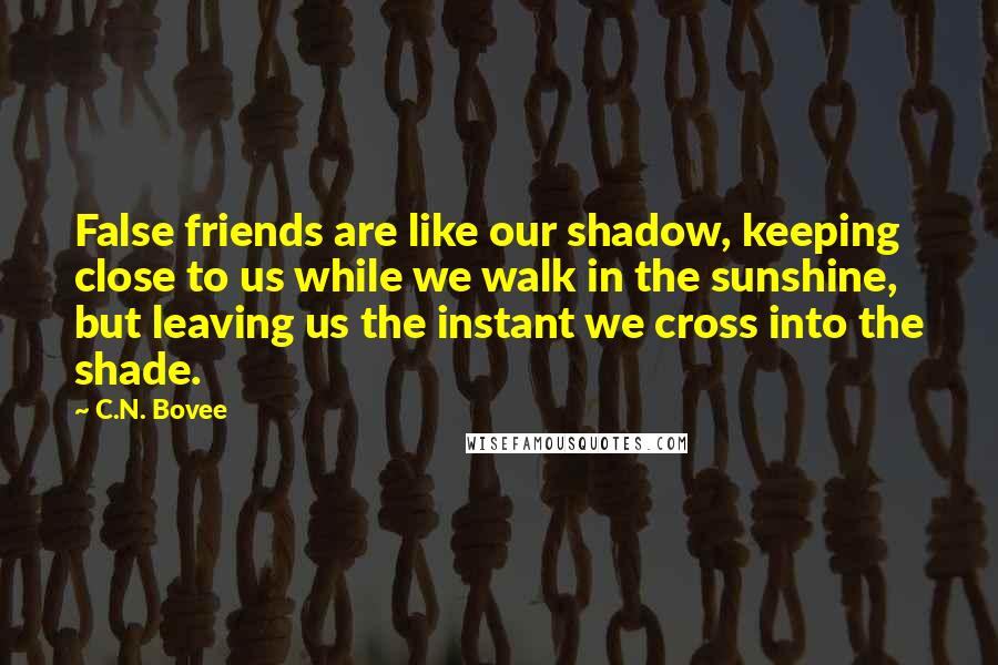 C.N. Bovee Quotes: False friends are like our shadow, keeping close to us while we walk in the sunshine, but leaving us the instant we cross into the shade.