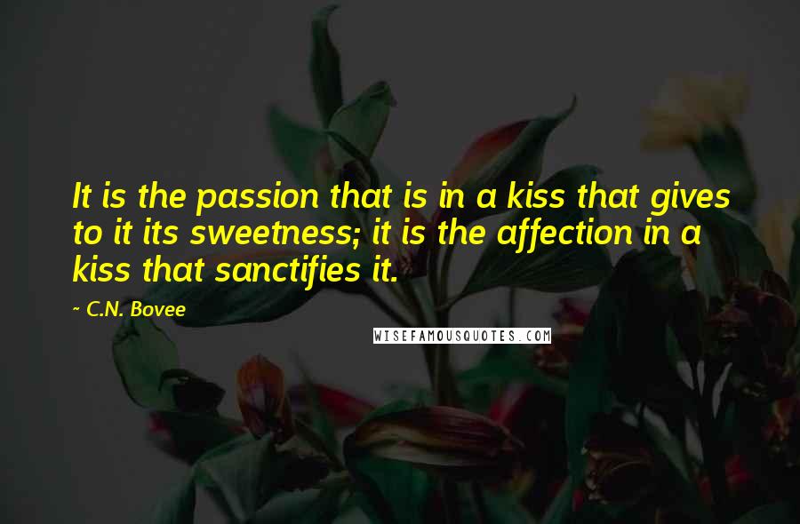 C.N. Bovee Quotes: It is the passion that is in a kiss that gives to it its sweetness; it is the affection in a kiss that sanctifies it.