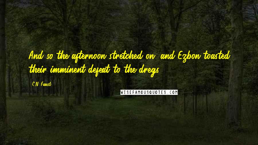 C.N. Faust Quotes: And so the afternoon stretched on, and Ezbon toasted their imminent defeat to the dregs.