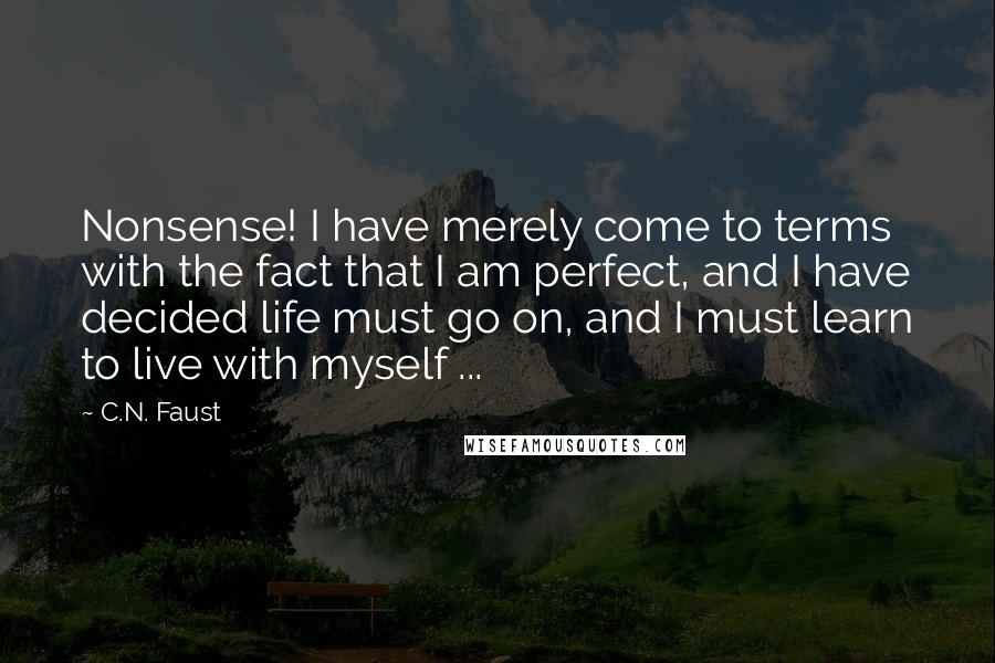 C.N. Faust Quotes: Nonsense! I have merely come to terms with the fact that I am perfect, and I have decided life must go on, and I must learn to live with myself ...