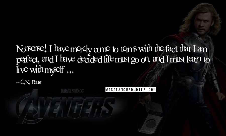 C.N. Faust Quotes: Nonsense! I have merely come to terms with the fact that I am perfect, and I have decided life must go on, and I must learn to live with myself ...