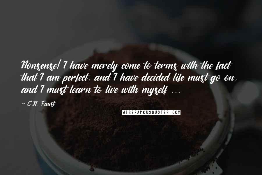 C.N. Faust Quotes: Nonsense! I have merely come to terms with the fact that I am perfect, and I have decided life must go on, and I must learn to live with myself ...