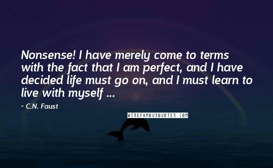 C.N. Faust Quotes: Nonsense! I have merely come to terms with the fact that I am perfect, and I have decided life must go on, and I must learn to live with myself ...