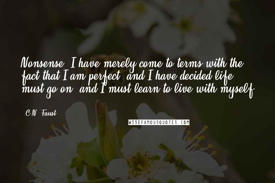 C.N. Faust Quotes: Nonsense! I have merely come to terms with the fact that I am perfect, and I have decided life must go on, and I must learn to live with myself ...