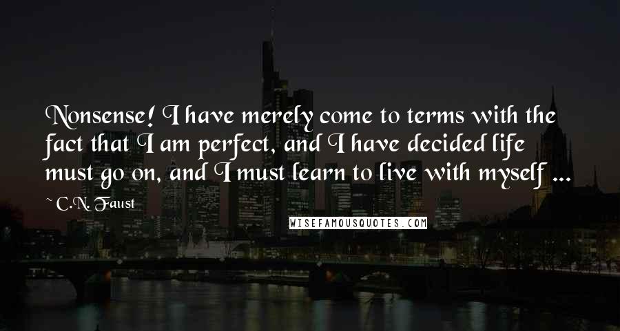 C.N. Faust Quotes: Nonsense! I have merely come to terms with the fact that I am perfect, and I have decided life must go on, and I must learn to live with myself ...