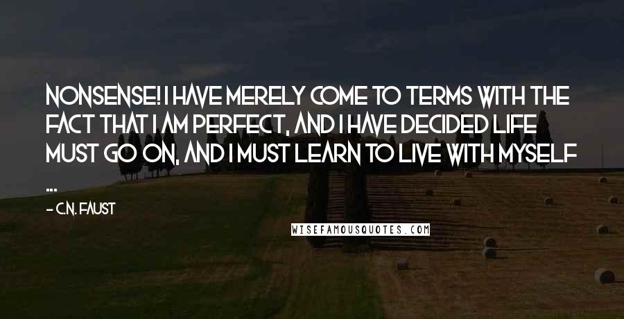 C.N. Faust Quotes: Nonsense! I have merely come to terms with the fact that I am perfect, and I have decided life must go on, and I must learn to live with myself ...