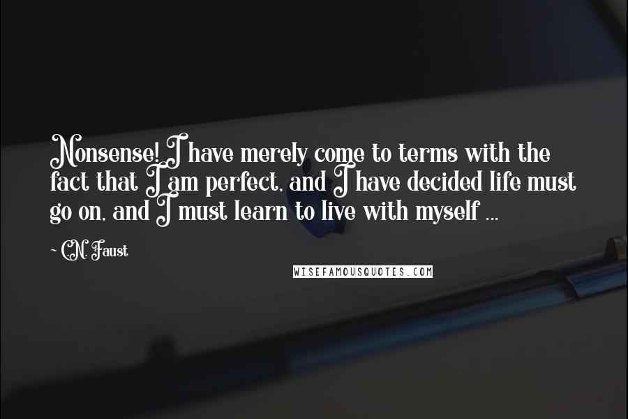 C.N. Faust Quotes: Nonsense! I have merely come to terms with the fact that I am perfect, and I have decided life must go on, and I must learn to live with myself ...