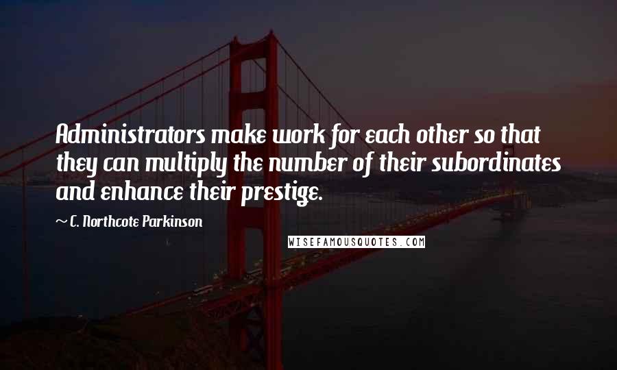 C. Northcote Parkinson Quotes: Administrators make work for each other so that they can multiply the number of their subordinates and enhance their prestige.