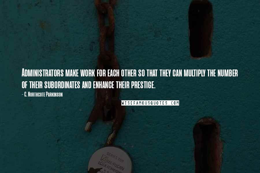 C. Northcote Parkinson Quotes: Administrators make work for each other so that they can multiply the number of their subordinates and enhance their prestige.