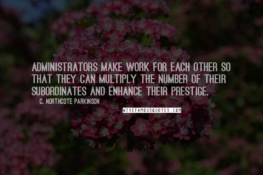 C. Northcote Parkinson Quotes: Administrators make work for each other so that they can multiply the number of their subordinates and enhance their prestige.
