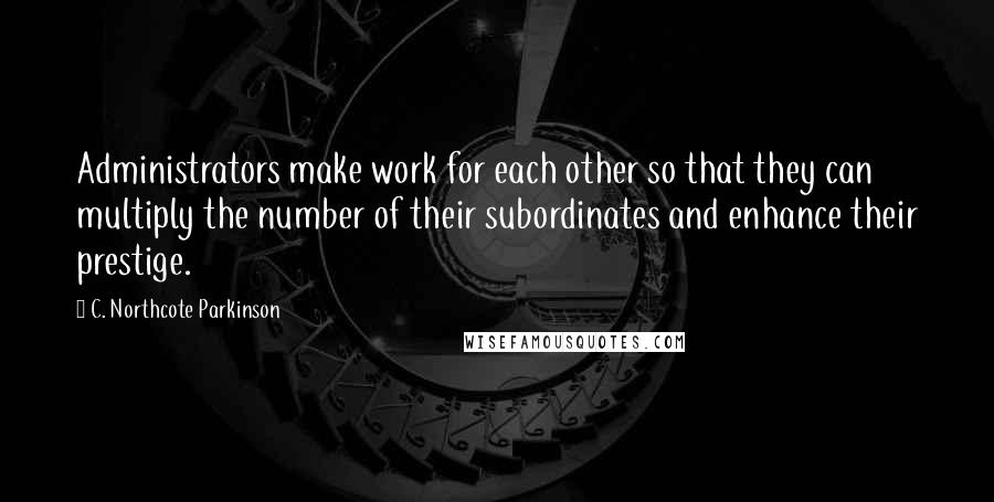 C. Northcote Parkinson Quotes: Administrators make work for each other so that they can multiply the number of their subordinates and enhance their prestige.