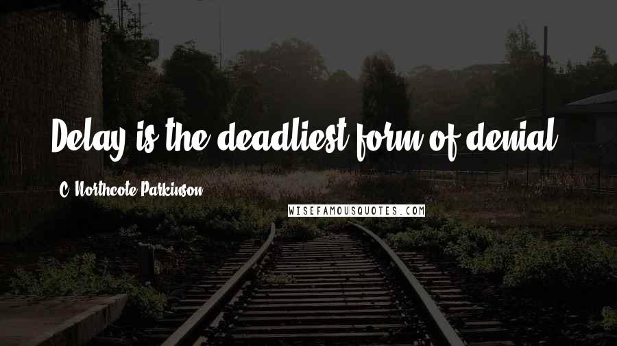 C. Northcote Parkinson Quotes: Delay is the deadliest form of denial.