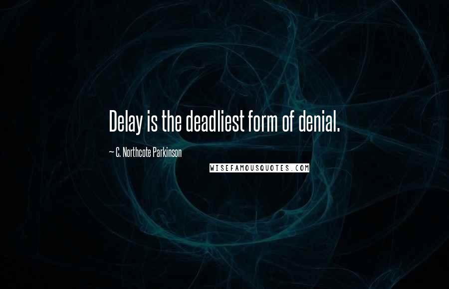 C. Northcote Parkinson Quotes: Delay is the deadliest form of denial.