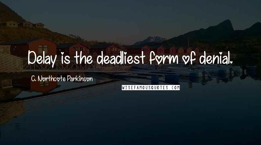 C. Northcote Parkinson Quotes: Delay is the deadliest form of denial.