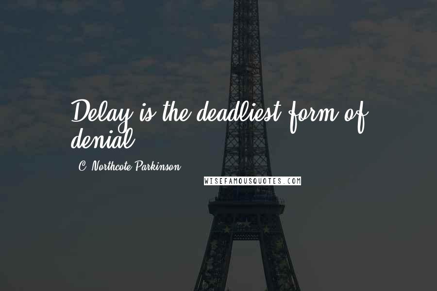 C. Northcote Parkinson Quotes: Delay is the deadliest form of denial.