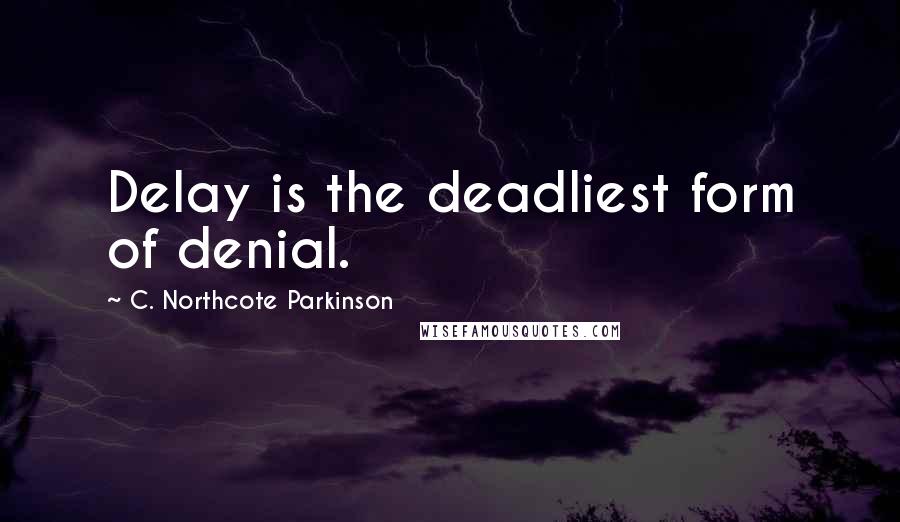 C. Northcote Parkinson Quotes: Delay is the deadliest form of denial.