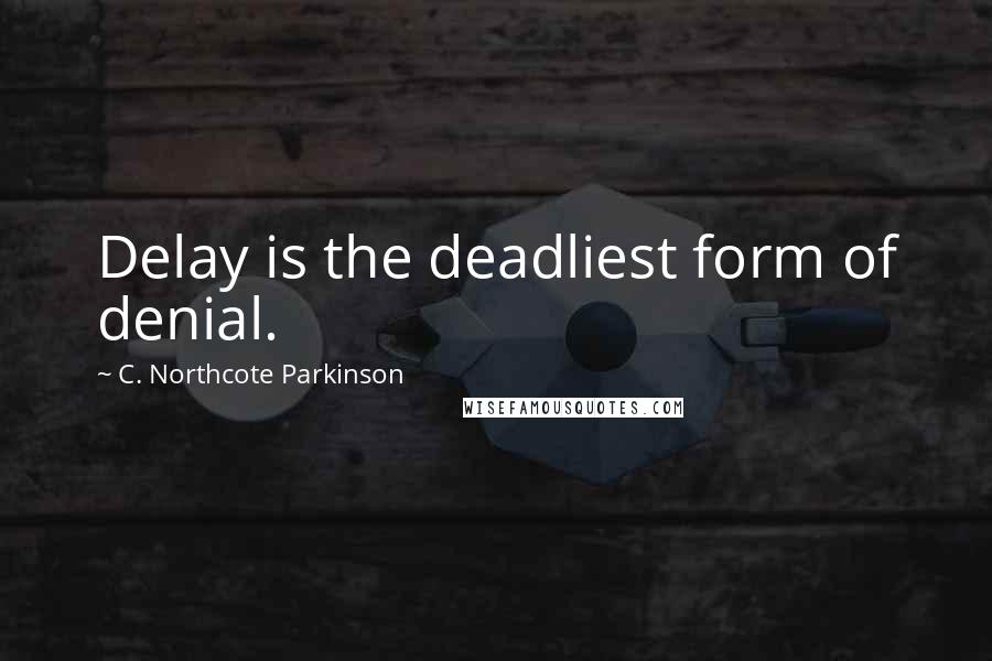 C. Northcote Parkinson Quotes: Delay is the deadliest form of denial.