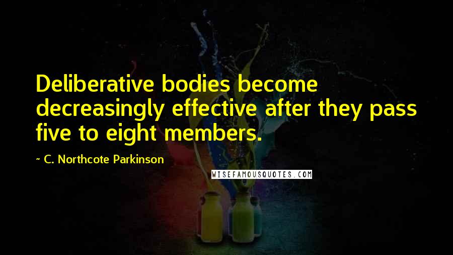 C. Northcote Parkinson Quotes: Deliberative bodies become decreasingly effective after they pass five to eight members.