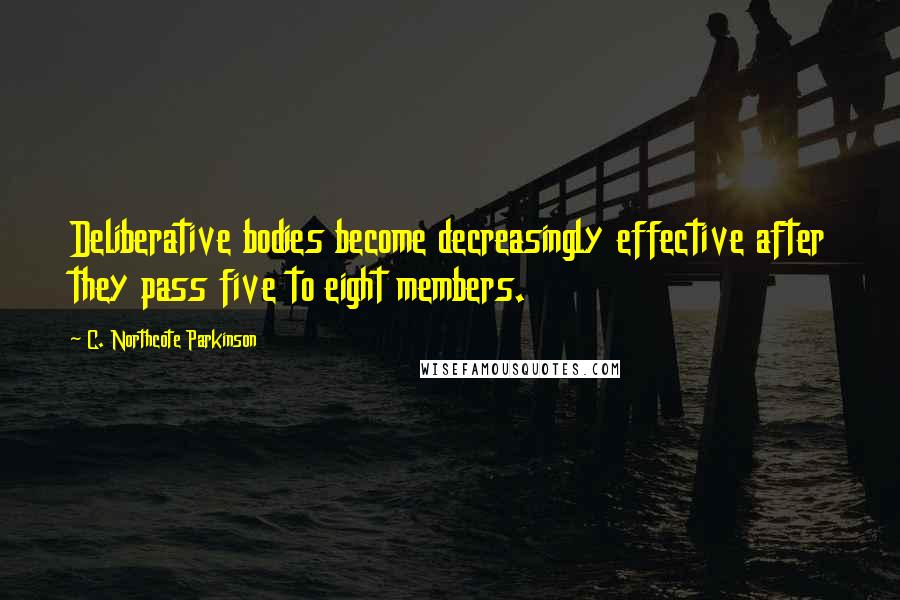 C. Northcote Parkinson Quotes: Deliberative bodies become decreasingly effective after they pass five to eight members.