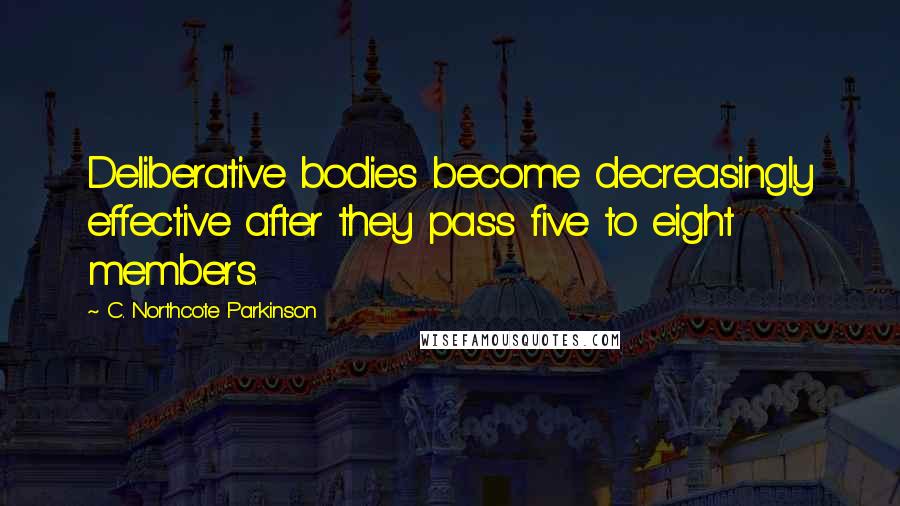 C. Northcote Parkinson Quotes: Deliberative bodies become decreasingly effective after they pass five to eight members.