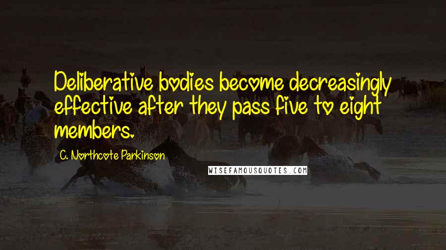 C. Northcote Parkinson Quotes: Deliberative bodies become decreasingly effective after they pass five to eight members.