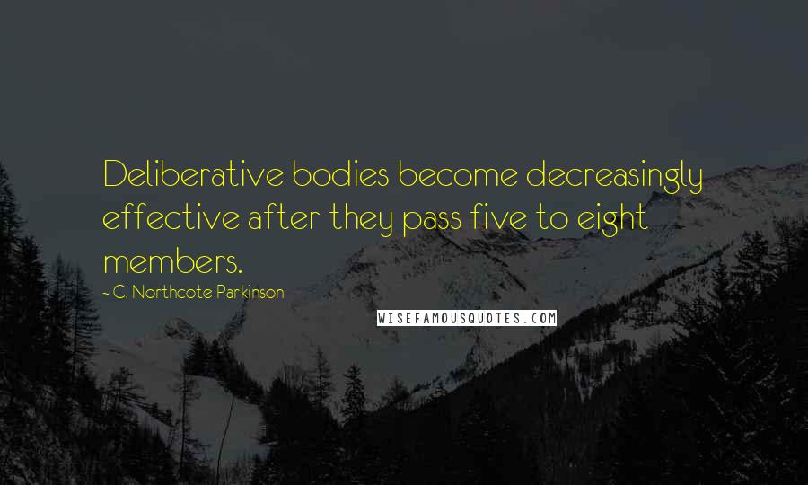 C. Northcote Parkinson Quotes: Deliberative bodies become decreasingly effective after they pass five to eight members.