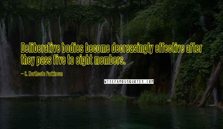 C. Northcote Parkinson Quotes: Deliberative bodies become decreasingly effective after they pass five to eight members.