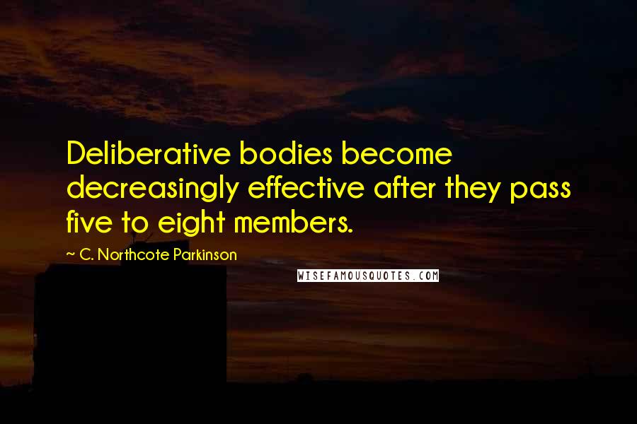 C. Northcote Parkinson Quotes: Deliberative bodies become decreasingly effective after they pass five to eight members.