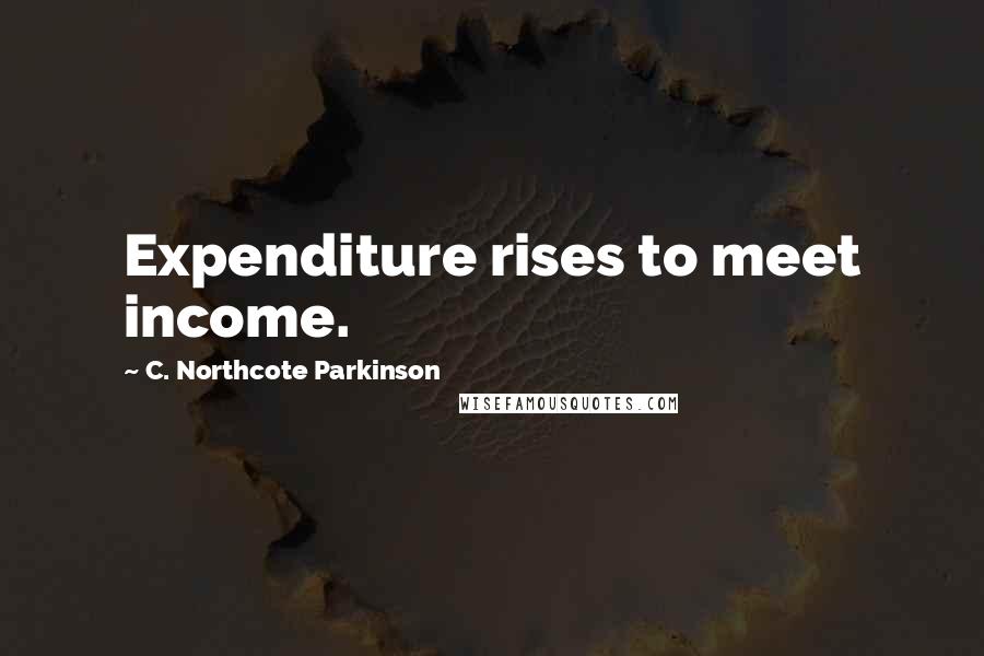 C. Northcote Parkinson Quotes: Expenditure rises to meet income.