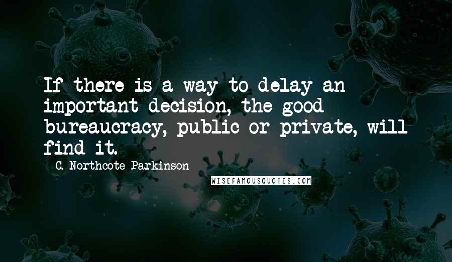 C. Northcote Parkinson Quotes: If there is a way to delay an important decision, the good bureaucracy, public or private, will find it.