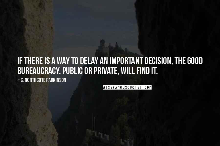 C. Northcote Parkinson Quotes: If there is a way to delay an important decision, the good bureaucracy, public or private, will find it.