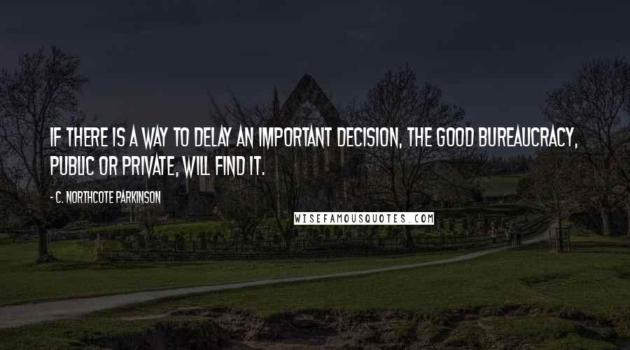 C. Northcote Parkinson Quotes: If there is a way to delay an important decision, the good bureaucracy, public or private, will find it.