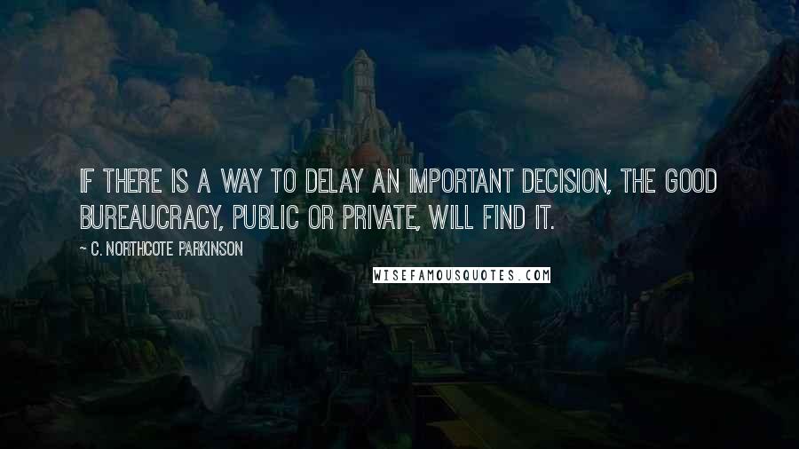 C. Northcote Parkinson Quotes: If there is a way to delay an important decision, the good bureaucracy, public or private, will find it.