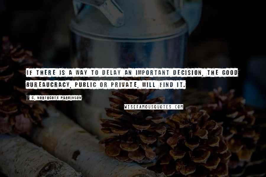 C. Northcote Parkinson Quotes: If there is a way to delay an important decision, the good bureaucracy, public or private, will find it.